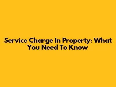 Service Charge In Property: What You Need To Know