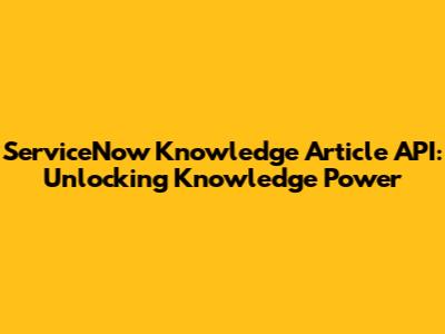 ServiceNow Knowledge Article API: Unlocking Knowledge Power