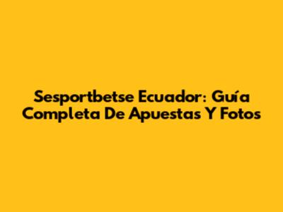 Sesportbetse Ecuador: Guía Completa De Apuestas Y Fotos