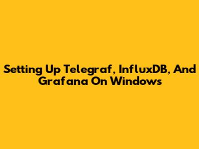 Setting Up Telegraf, InfluxDB, And Grafana On Windows