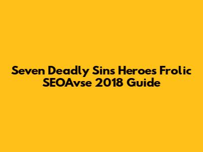 Seven Deadly Sins Heroes Frolic SEOAvse 2018 Guide