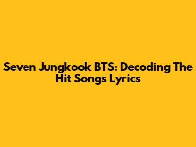 Seven Jungkook BTS: Decoding The Hit Song's Lyrics