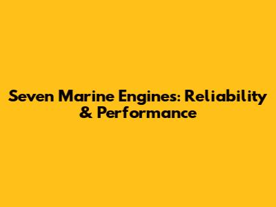 Seven Marine Engines: Reliability & Performance