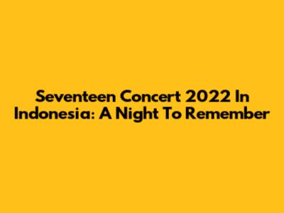 Seventeen Concert 2022 In Indonesia: A Night To Remember