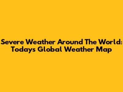 Severe Weather Around The World: Today's Global Weather Map