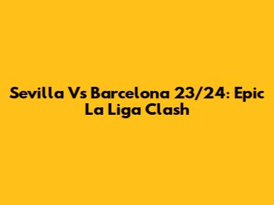 Sevilla Vs Barcelona 23/24: Epic La Liga Clash