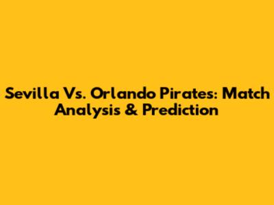 Sevilla Vs. Orlando Pirates: Match Analysis & Prediction