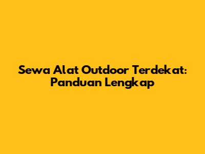 Sewa Alat Outdoor Terdekat: Panduan Lengkap