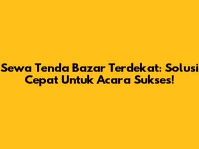 Sewa Tenda Bazar Terdekat: Solusi Cepat Untuk Acara Sukses!
