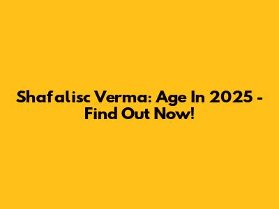 Shafalisc Verma: Age In 2025 - Find Out Now!
