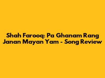 Shah Farooq: Pa Ghanam Rang Janan Mayan Yam - Song Review