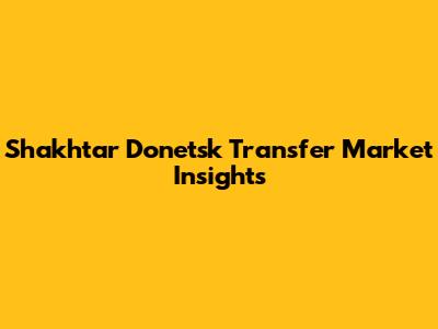 Shakhtar Donetsk Transfer Market Insights