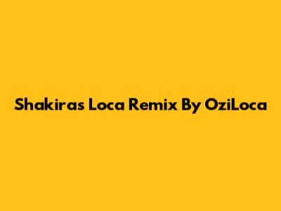 Shakira's 'Loca' Remix By OziLoca