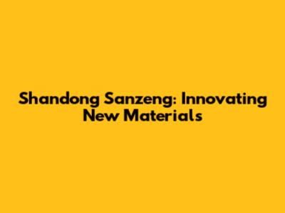 Shandong Sanzeng: Innovating New Materials