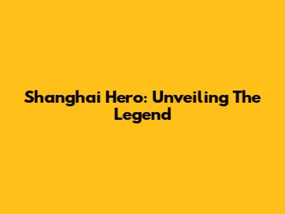 Shanghai Hero: Unveiling The Legend
