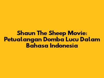 Shaun The Sheep Movie: Petualangan Domba Lucu Dalam Bahasa Indonesia