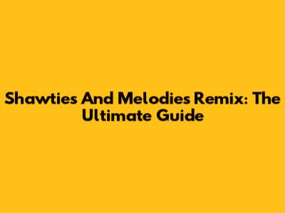 Shawties And Melodies Remix: The Ultimate Guide