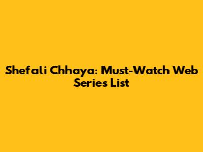 Shefali Chhaya: Must-Watch Web Series List