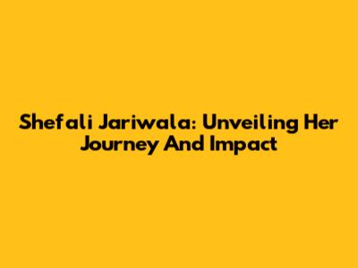 Shefali Jariwala: Unveiling Her Journey And Impact