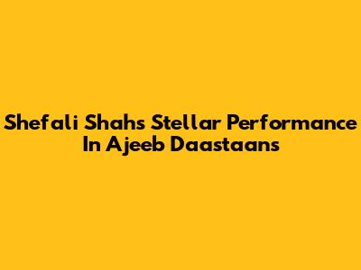 Shefali Shah's Stellar Performance In Ajeeb Daastaans