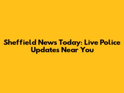 Sheffield News Today: Live Police Updates Near You