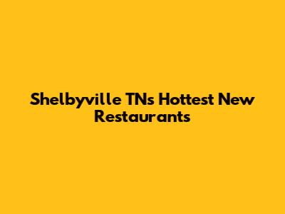 Shelbyville TN's Hottest New Restaurants