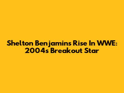 Shelton Benjamin's Rise In WWE: 2004's Breakout Star