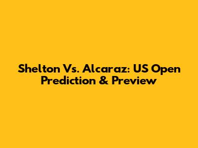Shelton Vs. Alcaraz: US Open Prediction & Preview