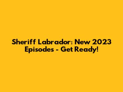 Sheriff Labrador: New 2023 Episodes - Get Ready!