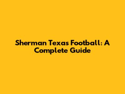 Sherman Texas Football: A Complete Guide