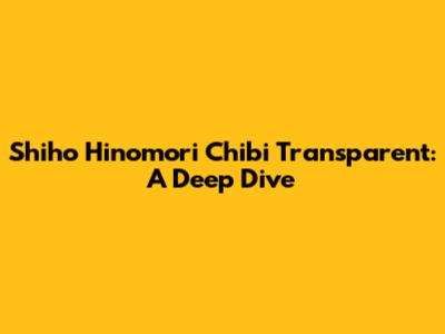 Shiho Hinomori Chibi Transparent: A Deep Dive