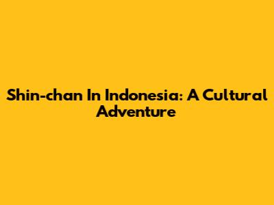 Shin-chan In Indonesia: A Cultural Adventure