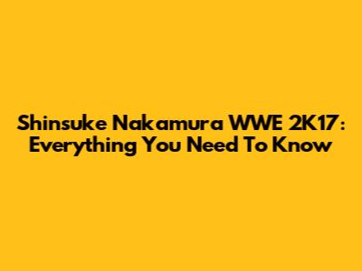 Shinsuke Nakamura WWE 2K17: Everything You Need To Know