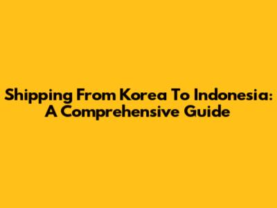 Shipping From Korea To Indonesia: A Comprehensive Guide