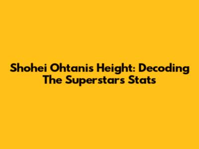 Shohei Ohtani's Height: Decoding The Superstar's Stats