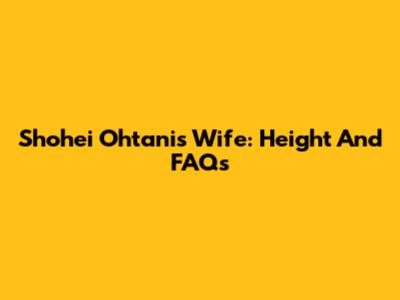 Shohei Ohtani's Wife: Height And FAQs