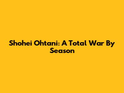 Shohei Ohtani: A Total War By Season