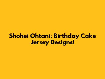 Shohei Ohtani: Birthday Cake Jersey Designs!