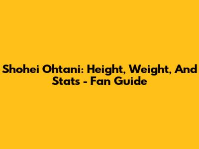 Shohei Ohtani: Height, Weight, And Stats - Fan Guide