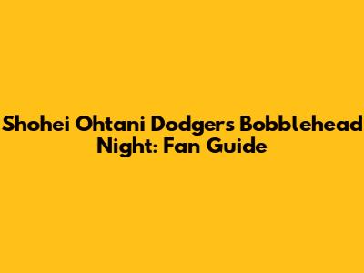 Shohei Ohtani Dodgers Bobblehead Night: Fan Guide