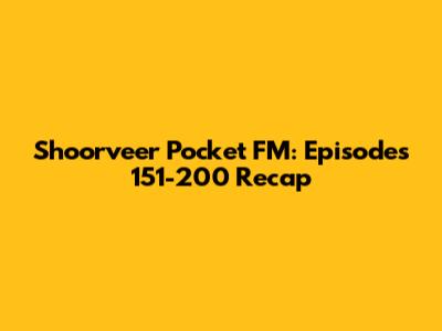 Shoorveer Pocket FM: Episodes 151-200 Recap