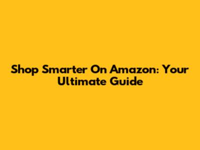 Shop Smarter On Amazon: Your Ultimate Guide