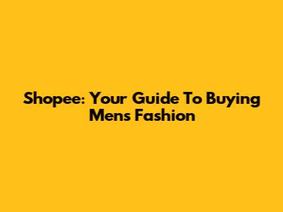 Shopee: Your Guide To Buying Men's Fashion