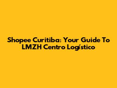 Shopee Curitiba: Your Guide To LMZH Centro Logístico