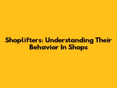 Shoplifters: Understanding Their Behavior In Shops
