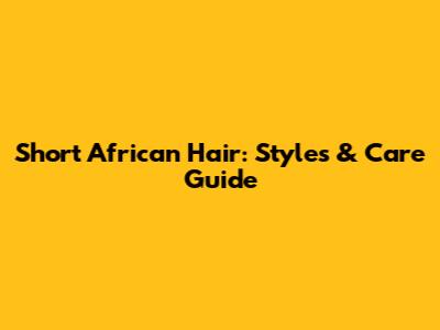 Short African Hair: Styles & Care Guide