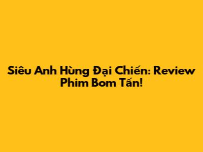 Siêu Anh Hùng Đại Chiến: Review Phim Bom Tấn!