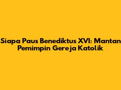 Siapa Paus Benediktus XVI: Mantan Pemimpin Gereja Katolik