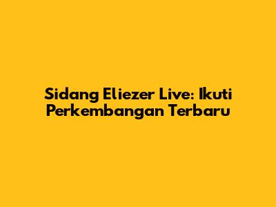 Sidang Eliezer Live: Ikuti Perkembangan Terbaru