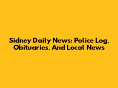 Sidney Daily News: Police Log, Obituaries, And Local News
